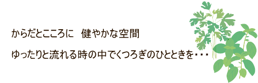 からだとこころに　健やかな空間 ゆったりと流れる時の中でくつろぎのひとときを・・・