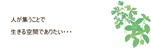 人が集うことで生きる空間でありたい・・・